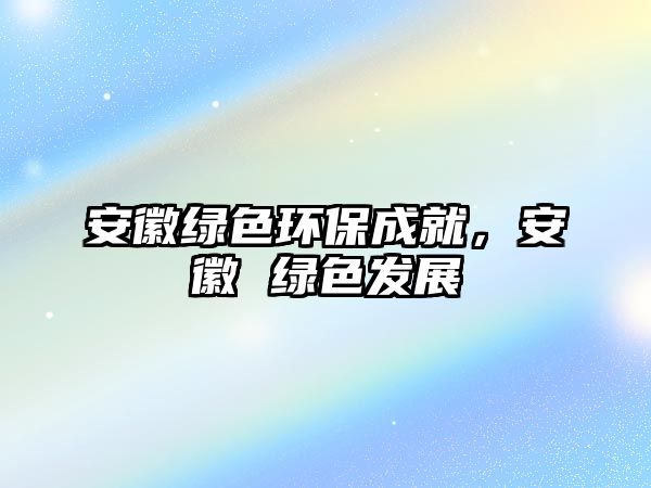 安徽綠色環(huán)保成就，安徽 綠色發(fā)展