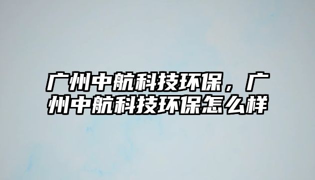 廣州中航科技環(huán)保，廣州中航科技環(huán)保怎么樣