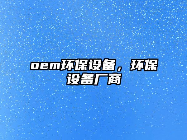 oem環(huán)保設(shè)備，環(huán)保設(shè)備廠商