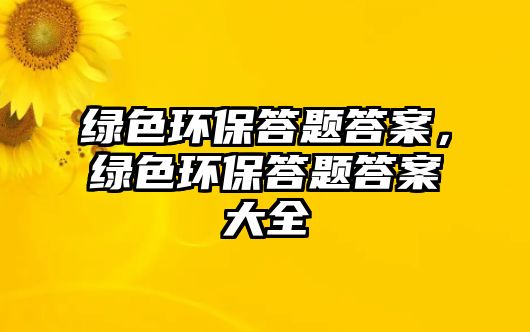 綠色環(huán)保答題答案，綠色環(huán)保答題答案大全