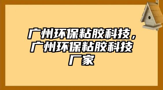 廣州環(huán)保粘膠科技，廣州環(huán)保粘膠科技廠家