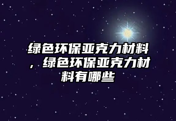 綠色環(huán)保亞克力材料，綠色環(huán)保亞克力材料有哪些