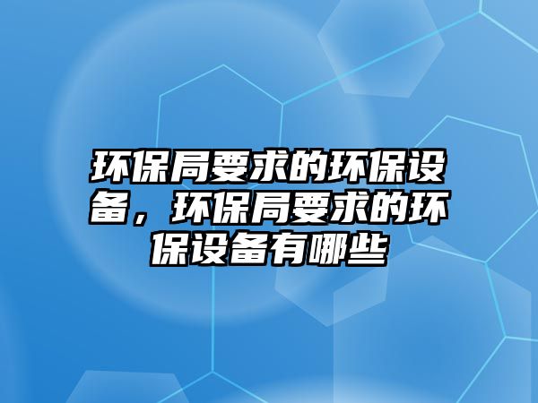 環(huán)保局要求的環(huán)保設(shè)備，環(huán)保局要求的環(huán)保設(shè)備有哪些