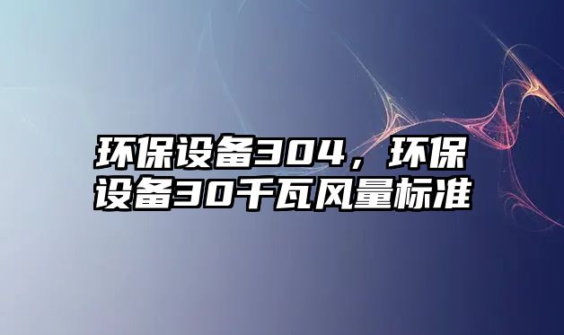 環(huán)保設備304，環(huán)保設備30千瓦風量標準