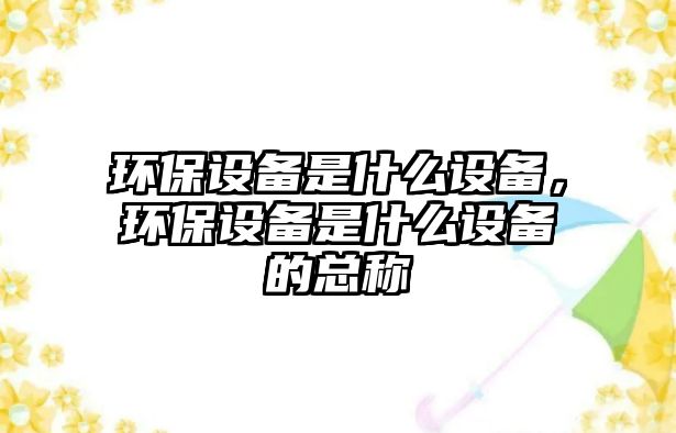 環(huán)保設(shè)備是什么設(shè)備，環(huán)保設(shè)備是什么設(shè)備的總稱