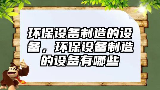 環(huán)保設備制造的設備，環(huán)保設備制造的設備有哪些