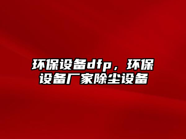 環(huán)保設備dfp，環(huán)保設備廠家除塵設備