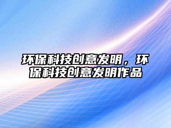 環(huán)?？萍紕?chuàng)意發(fā)明，環(huán)保科技創(chuàng)意發(fā)明作品