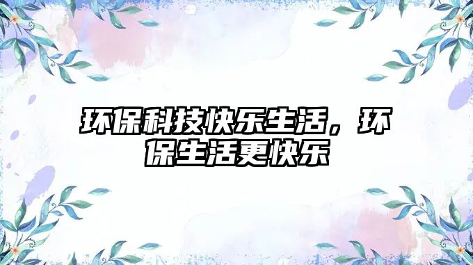 環(huán)保科技快樂生活，環(huán)保生活更快樂