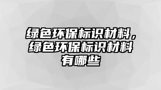 綠色環(huán)保標(biāo)識(shí)材料，綠色環(huán)保標(biāo)識(shí)材料有哪些