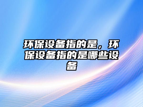 環(huán)保設備指的是，環(huán)保設備指的是哪些設備