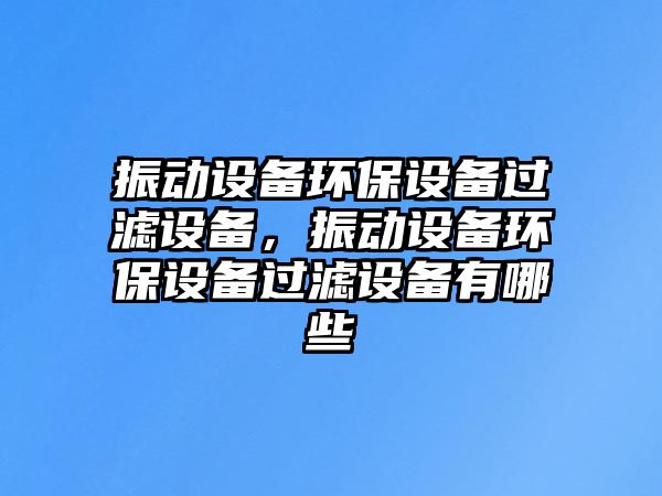 振動設(shè)備環(huán)保設(shè)備過濾設(shè)備，振動設(shè)備環(huán)保設(shè)備過濾設(shè)備有哪些