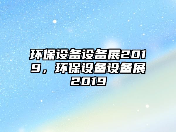 環(huán)保設(shè)備設(shè)備展2019，環(huán)保設(shè)備設(shè)備展2019