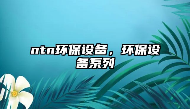 ntn環(huán)保設備，環(huán)保設備系列