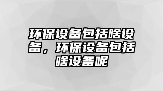 環(huán)保設(shè)備包括啥設(shè)備，環(huán)保設(shè)備包括啥設(shè)備呢