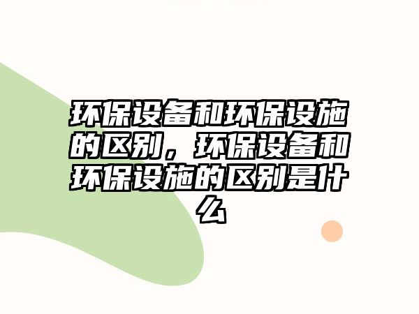 環(huán)保設(shè)備和環(huán)保設(shè)施的區(qū)別，環(huán)保設(shè)備和環(huán)保設(shè)施的區(qū)別是什么