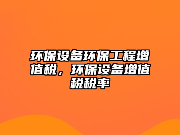 環(huán)保設(shè)備環(huán)保工程增值稅，環(huán)保設(shè)備增值稅稅率