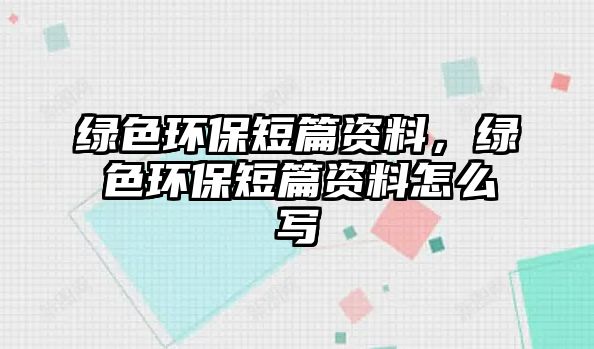 綠色環(huán)保短篇資料，綠色環(huán)保短篇資料怎么寫