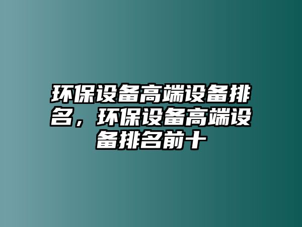 環(huán)保設備高端設備排名，環(huán)保設備高端設備排名前十