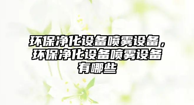 環(huán)保凈化設備噴霧設備，環(huán)保凈化設備噴霧設備有哪些