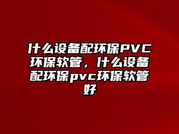 什么設(shè)備配環(huán)保PVC環(huán)保軟管，什么設(shè)備配環(huán)保pvc環(huán)保軟管好