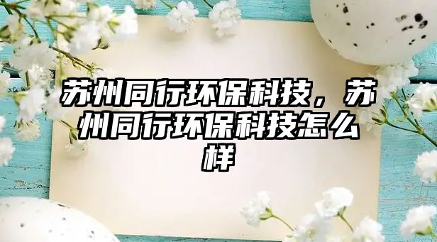 蘇州同行環(huán)保科技，蘇州同行環(huán)保科技怎么樣