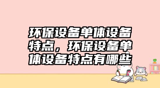 環(huán)保設備單體設備特點，環(huán)保設備單體設備特點有哪些