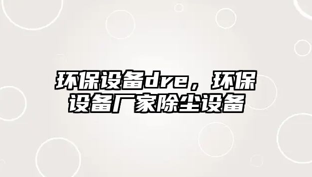 環(huán)保設(shè)備dre，環(huán)保設(shè)備廠家除塵設(shè)備