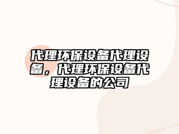 代理環(huán)保設(shè)備代理設(shè)備，代理環(huán)保設(shè)備代理設(shè)備的公司