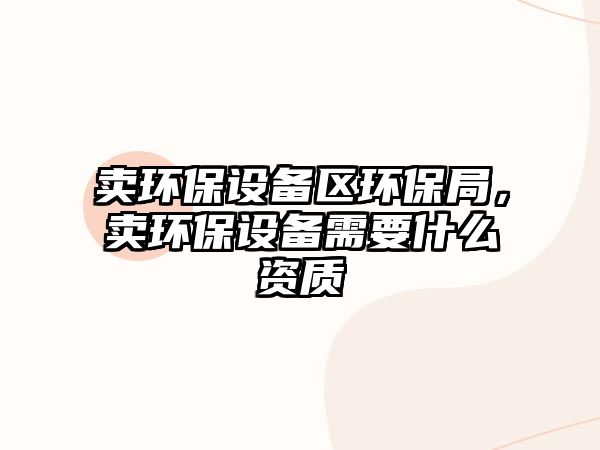 賣環(huán)保設(shè)備區(qū)環(huán)保局，賣環(huán)保設(shè)備需要什么資質(zhì)