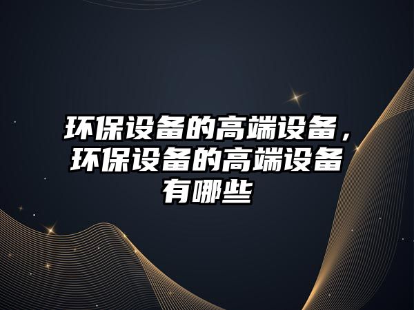 環(huán)保設備的高端設備，環(huán)保設備的高端設備有哪些