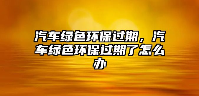 汽車綠色環(huán)保過(guò)期，汽車綠色環(huán)保過(guò)期了怎么辦