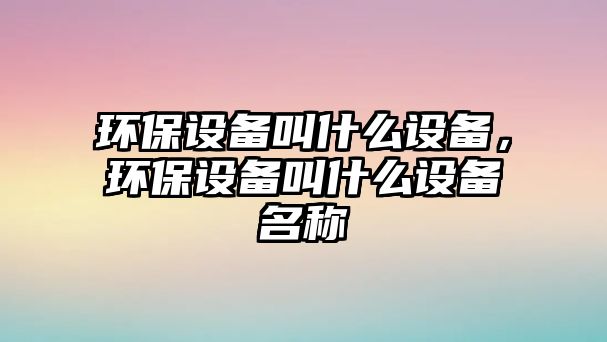 環(huán)保設(shè)備叫什么設(shè)備，環(huán)保設(shè)備叫什么設(shè)備名稱