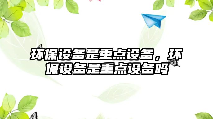 環(huán)保設備是重點設備，環(huán)保設備是重點設備嗎