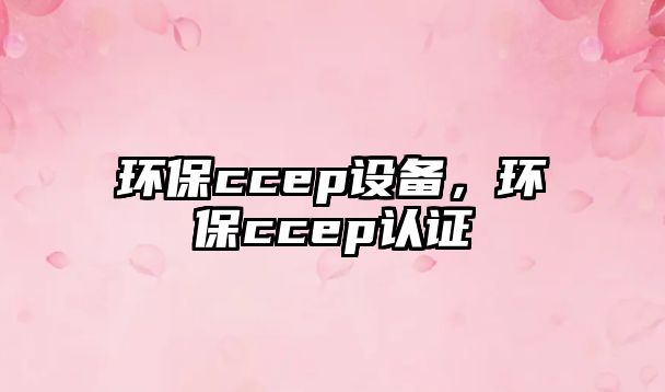 環(huán)保ccep設備，環(huán)保ccep認證