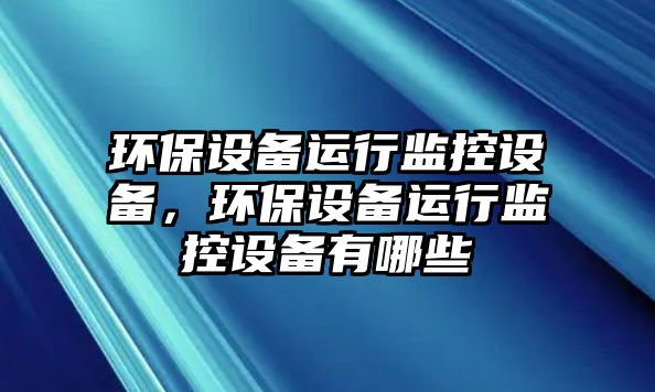 環(huán)保設(shè)備運(yùn)行監(jiān)控設(shè)備，環(huán)保設(shè)備運(yùn)行監(jiān)控設(shè)備有哪些