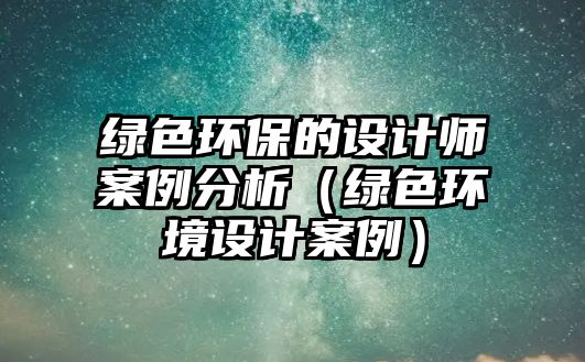 綠色環(huán)保的設(shè)計師案例分析（綠色環(huán)境設(shè)計案例）