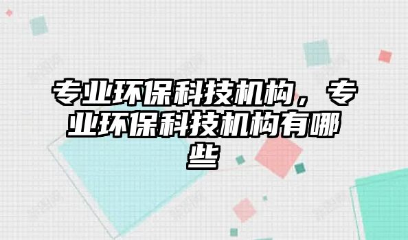 專業(yè)環(huán)?？萍紮C構(gòu)，專業(yè)環(huán)保科技機構(gòu)有哪些