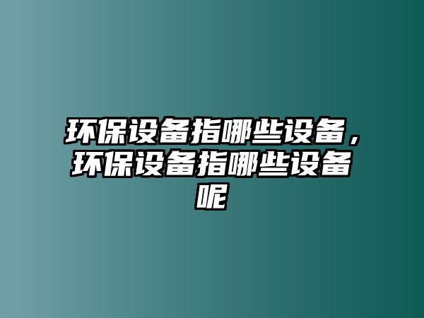 環(huán)保設(shè)備指哪些設(shè)備，環(huán)保設(shè)備指哪些設(shè)備呢