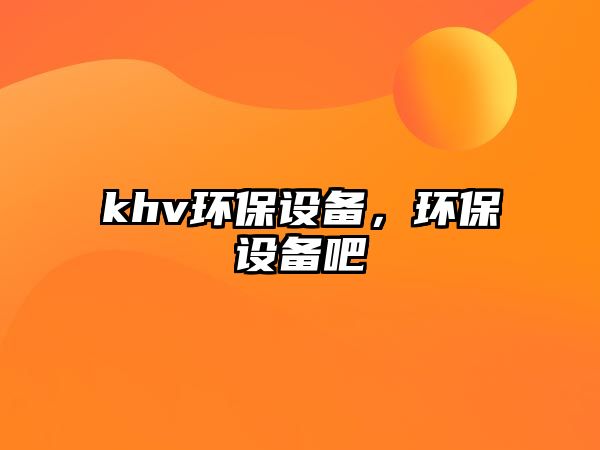 khv環(huán)保設(shè)備，環(huán)保設(shè)備吧