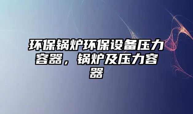 環(huán)保鍋爐環(huán)保設(shè)備壓力容器，鍋爐及壓力容器