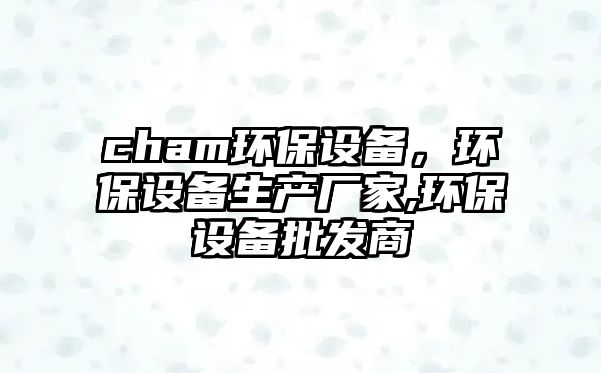 cham環(huán)保設(shè)備，環(huán)保設(shè)備生產(chǎn)廠家,環(huán)保設(shè)備批發(fā)商