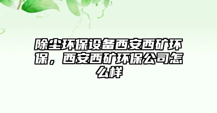 除塵環(huán)保設(shè)備西安西礦環(huán)保，西安西礦環(huán)保公司怎么樣