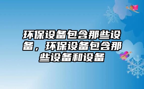 環(huán)保設備包含那些設備，環(huán)保設備包含那些設備和設備