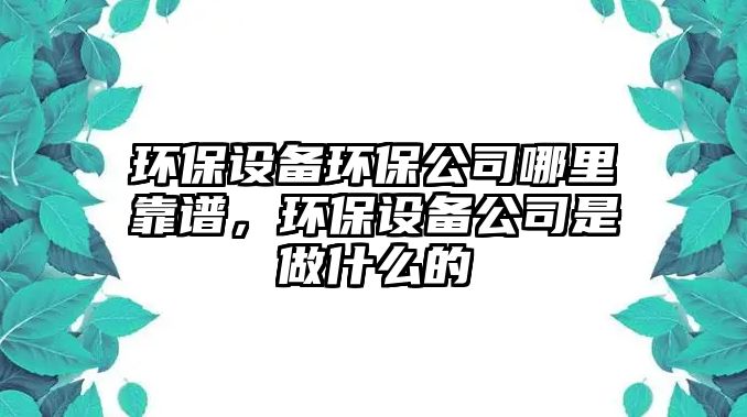 環(huán)保設備環(huán)保公司哪里靠譜，環(huán)保設備公司是做什么的