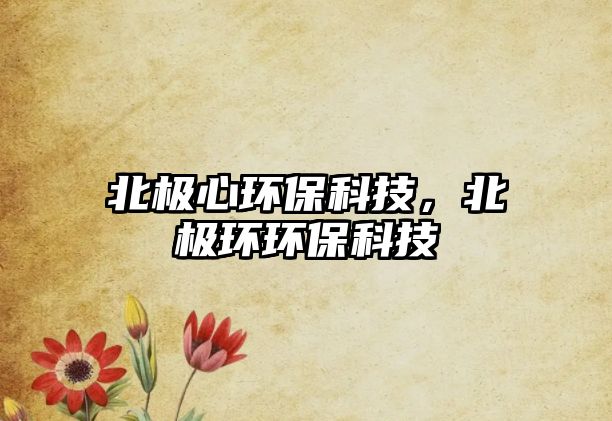 北極心環(huán)?？萍迹睒O環(huán)環(huán)?？萍?/> 
									</a>
									<h4 class=