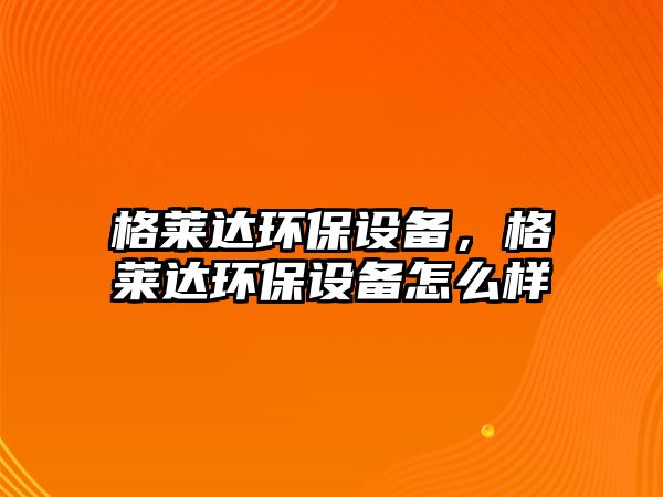 格萊達環(huán)保設備，格萊達環(huán)保設備怎么樣