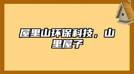 屋里山環(huán)?？萍迹嚼镂葑? class=