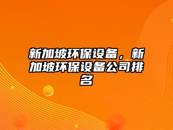 新加坡環(huán)保設備，新加坡環(huán)保設備公司排名