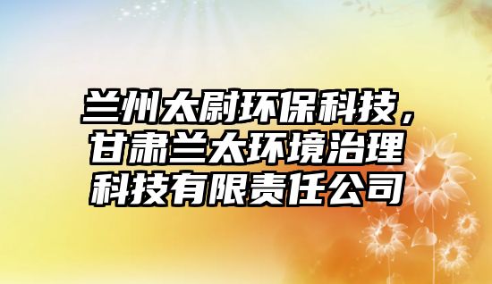 蘭州太尉環(huán)?？萍迹拭C蘭太環(huán)境治理科技有限責(zé)任公司